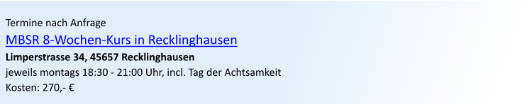 Termine nach Anfrage MBSR 8-Wochen-Kurs in Recklinghausen Limperstrasse 34, 45657 Recklinghausen jeweils montags 18:30 - 21:00 Uhr, incl. Tag der Achtsamkeit Kosten: 270,- 